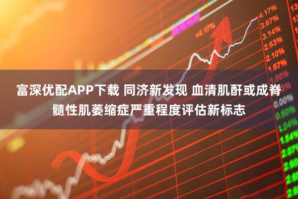 富深优配APP下载 同济新发现 血清肌酐或成脊髓性肌萎缩症严重程度评估新标志