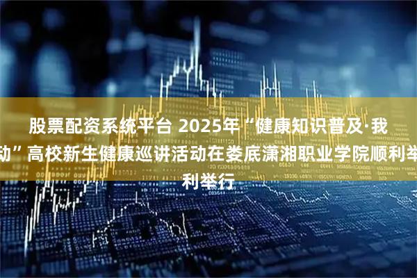 股票配资系统平台 2025年“健康知识普及·我行动”高校新生健康巡讲活动在娄底潇湘职业学院顺利举行
