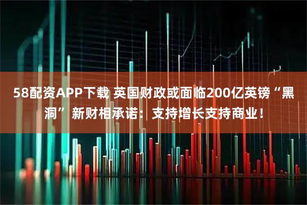 58配资APP下载 英国财政或面临200亿英镑“黑洞” 新财相承诺：支持增长支持商业！