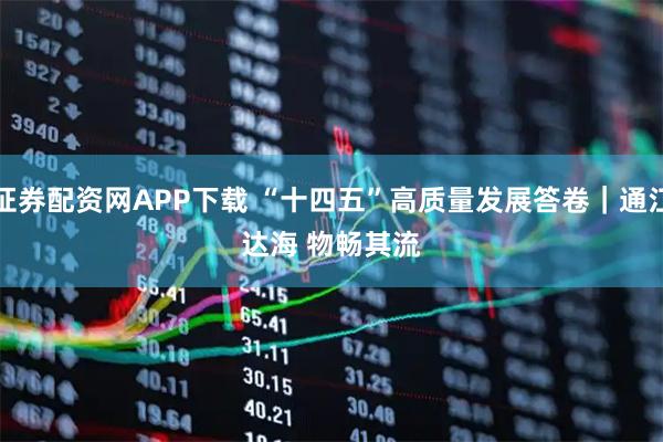 证券配资网APP下载 “十四五”高质量发展答卷｜通江达海 物畅其流
