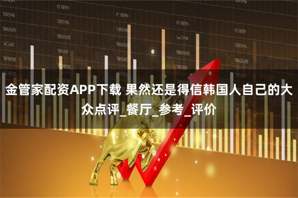 金管家配资APP下载 果然还是得信韩国人自己的大众点评_餐厅_参考_评价