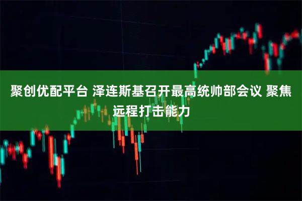 聚创优配平台 泽连斯基召开最高统帅部会议 聚焦远程打击能力