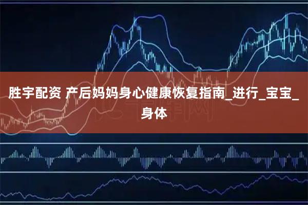 胜宇配资 产后妈妈身心健康恢复指南_进行_宝宝_身体