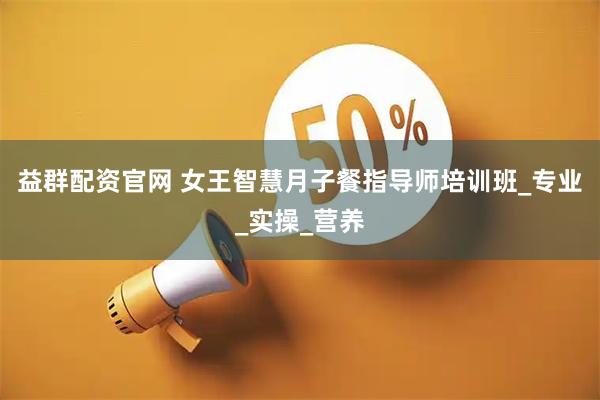 益群配资官网 女王智慧月子餐指导师培训班_专业_实操_营养