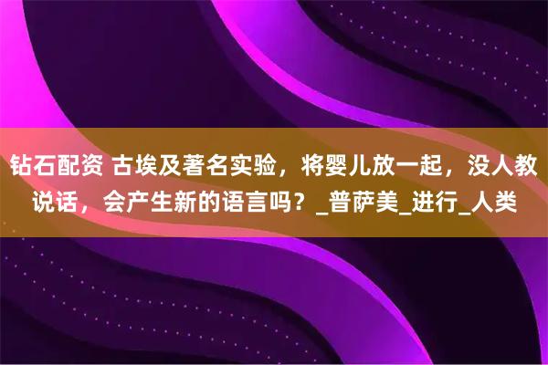 钻石配资 古埃及著名实验，将婴儿放一起，没人教说话，会产生新的语言吗？_普萨美_进行_人类