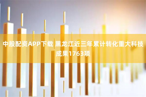 中股配资APP下载 黑龙江近三年累计转化重大科技成果1763项