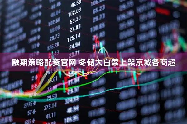 融期策略配资官网 冬储大白菜上架京城各商超