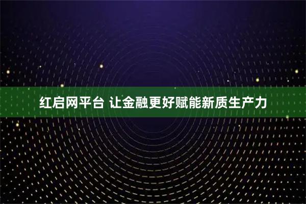 红启网平台 让金融更好赋能新质生产力