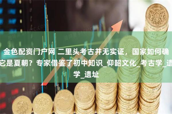 金色配资门户网 二里头考古并无实证，国家如何确定它是夏朝？专家借鉴了初中知识_仰韶文化_考古学_遗址