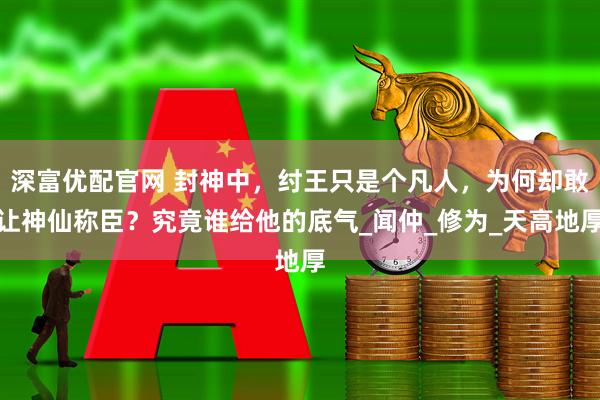 深富优配官网 封神中，纣王只是个凡人，为何却敢让神仙称臣？究竟谁给他的底气_闻仲_修为_天高地厚