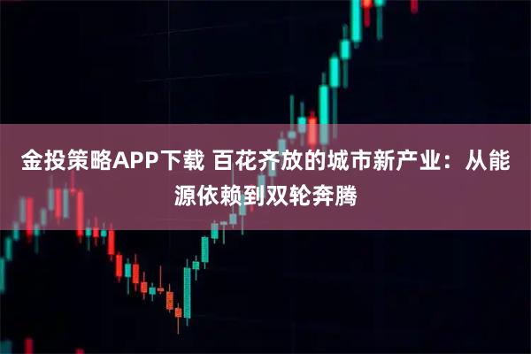 金投策略APP下载 百花齐放的城市新产业：从能源依赖到双轮奔腾