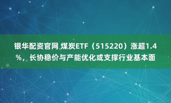 银华配资官网 煤炭ETF（515220）涨超1.4%，长协稳价与产能优化或支撑行业基本面