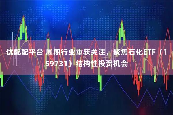 优配配平台 周期行业重获关注，聚焦石化ETF（159731）结构性投资机会