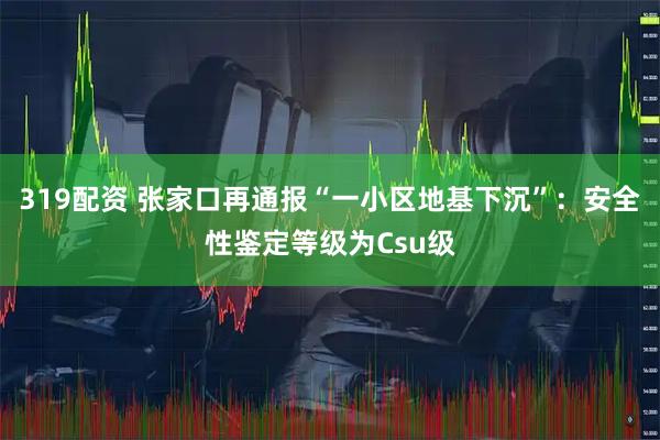 319配资 张家口再通报“一小区地基下沉”：安全性鉴定等级为Csu级