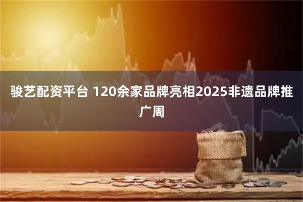 骏艺配资平台 120余家品牌亮相2025非遗品牌推广周