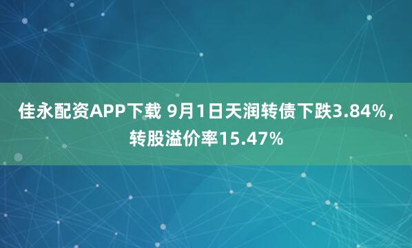 佳永配资APP下载 9月1日天润转债下跌3.84%，转股溢价率15.47%