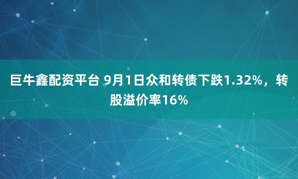 巨牛鑫配资平台 9月1日众和转债下跌1.32%，转股溢价率16%