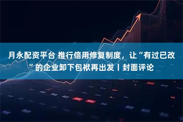 月永配资平台 推行信用修复制度，让“有过已改”的企业卸下包袱再出发丨封面评论