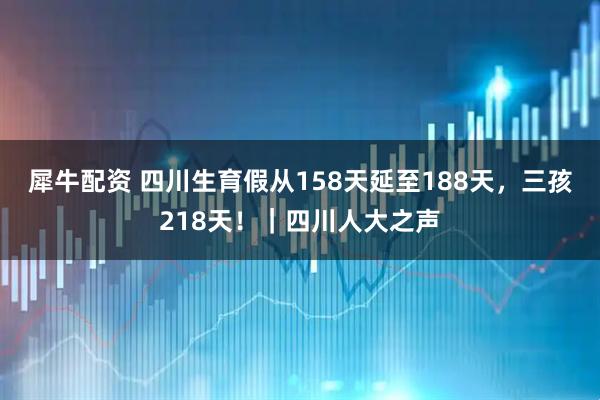 犀牛配资 四川生育假从158天延至188天，三孩218天！｜四川人大之声