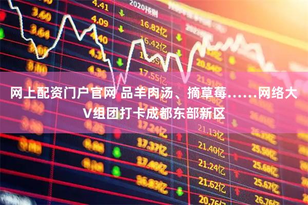 网上配资门户官网 品羊肉汤、摘草莓……网络大V组团打卡成都东部新区