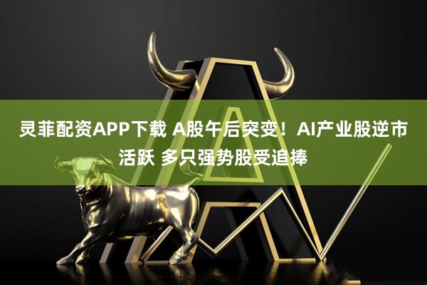 灵菲配资APP下载 A股午后突变！AI产业股逆市活跃 多只强势股受追捧