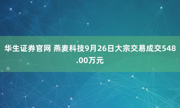 华生证券官网 燕麦科技9月26日大宗交易成交548.00万元