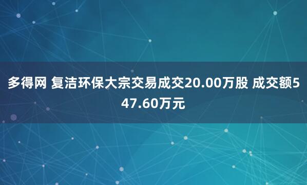 多得网 复洁环保大宗交易成交20.00万股 成交额547.60万元