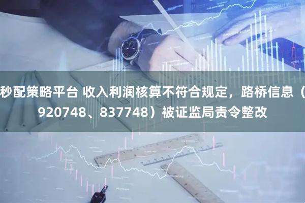 秒配策略平台 收入利润核算不符合规定，路桥信息（920748、837748）被证监局责令整改