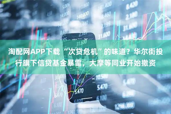 淘配网APP下载 “次贷危机”的味道？华尔街投行旗下信贷基金暴雷，大摩等同业开始撤资