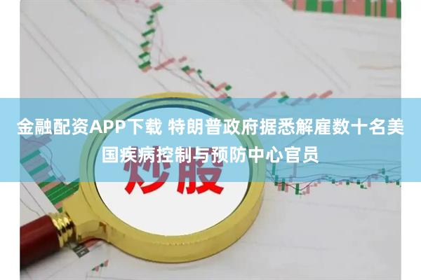 金融配资APP下载 特朗普政府据悉解雇数十名美国疾病控制与预防中心官员