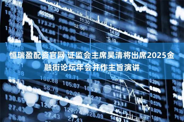 恒瑞盈配资官网 证监会主席吴清将出席2025金融街论坛年会并作主旨演讲