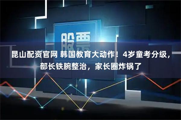 昆山配资官网 韩国教育大动作！4岁童考分级，部长铁腕整治，家长圈炸锅了