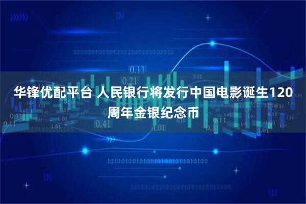 华锋优配平台 人民银行将发行中国电影诞生120周年金银纪念币