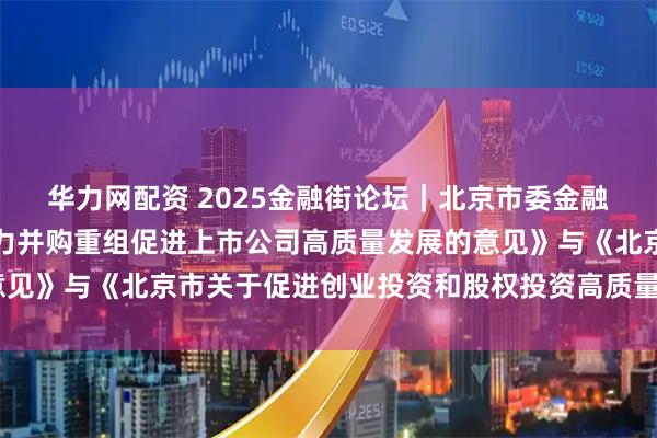 华力网配资 2025金融街论坛｜北京市委金融办发布《北京市关于助力并购重组促进上市公司高质量发展的意见》与《北京市关于促进创业投资和股权投资高质量发展的意见》