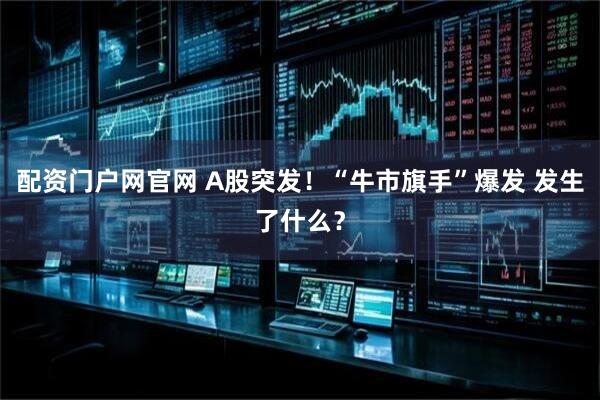 配资门户网官网 A股突发！“牛市旗手”爆发 发生了什么？