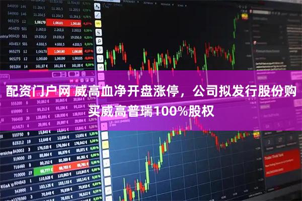 配资门户网 威高血净开盘涨停，公司拟发行股份购买威高普瑞100%股权