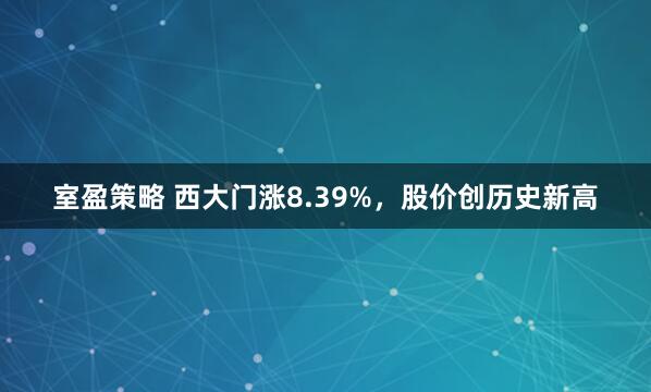 室盈策略 西大门涨8.39%，股价创历史新高