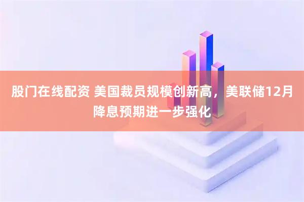 股门在线配资 美国裁员规模创新高，美联储12月降息预期进一步强化