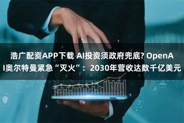 浩广配资APP下载 AI投资须政府兜底? OpenAI奥尔特曼紧急“灭火”：2030年营收达数千亿美元
