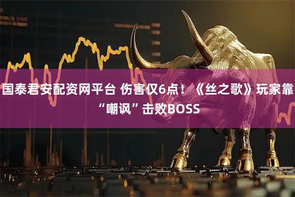 国泰君安配资网平台 伤害仅6点！《丝之歌》玩家靠“嘲讽”击败BOSS