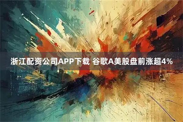 浙江配资公司APP下载 谷歌A美股盘前涨超4%
