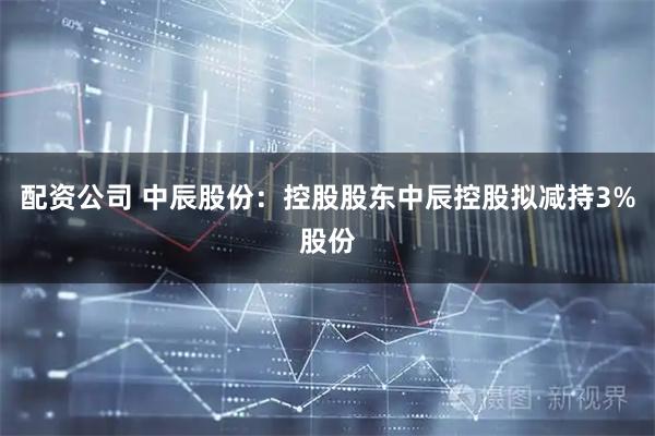 配资公司 中辰股份：控股股东中辰控股拟减持3%股份