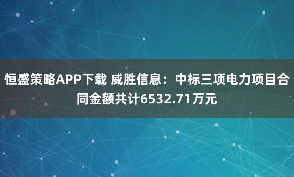 恒盛策略APP下载 威胜信息：中标三项电力项目合同金额共计6532.71万元