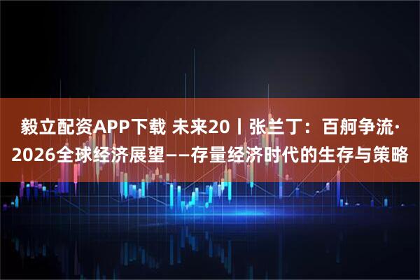毅立配资APP下载 未来20丨张兰丁：百舸争流·2026全球经济展望——存量经济时代的生存与策略