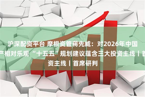 沪深配资平台 摩根资管蒋先威：对2026年中国权益资产相对乐观 “十五五”规划建议蕴含三大投资主线丨首席研判