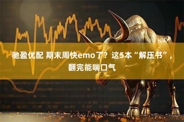 驰盈优配 期末周快emo了？这5本“解压书”，翻完能喘口气