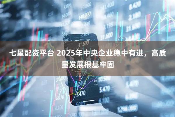 七星配资平台 2025年中央企业稳中有进，高质量发展根基牢固