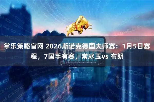 掌乐策略官网 2026斯诺克德国大师赛：1月5日赛程，7国手有赛，常冰玉vs 布朗