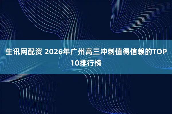 生讯网配资 2026年广州高三冲刺值得信赖的TOP10排行榜