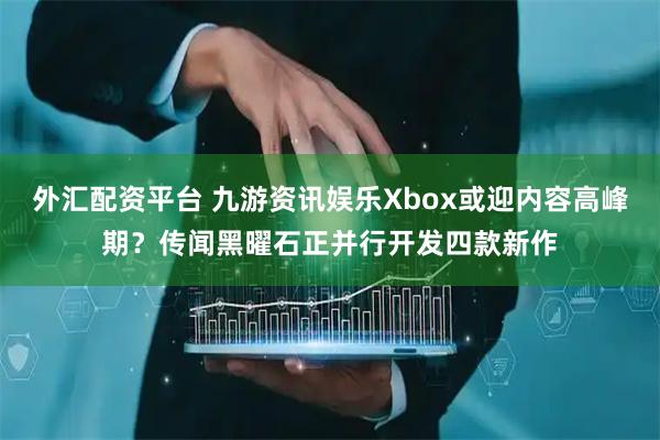 外汇配资平台 九游资讯娱乐Xbox或迎内容高峰期？传闻黑曜石正并行开发四款新作